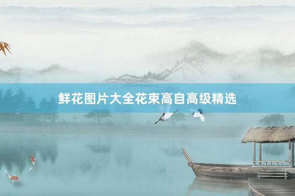 鲜花图片大全花束高自高级精选