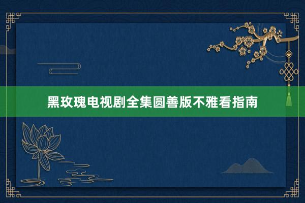 黑玫瑰电视剧全集圆善版不雅看指南