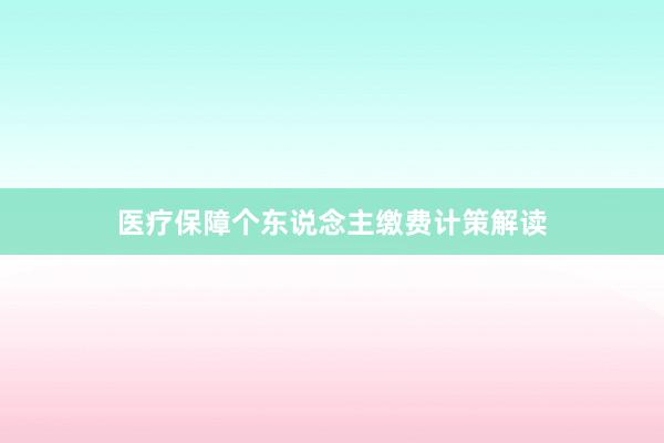 医疗保障个东说念主缴费计策解读