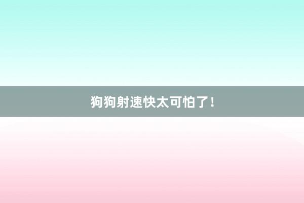 狗狗射速快太可怕了！