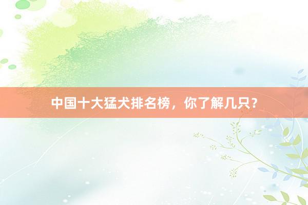 中国十大猛犬排名榜，你了解几只？