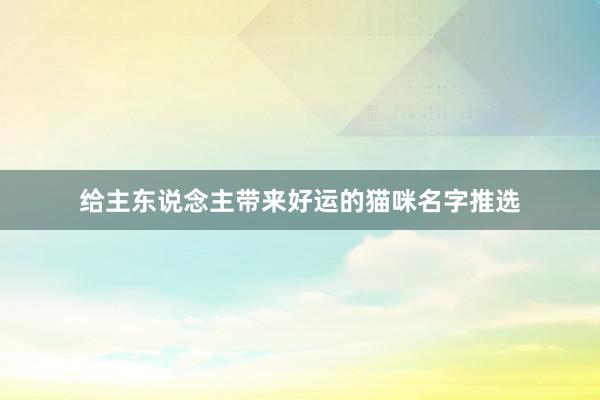 给主东说念主带来好运的猫咪名字推选